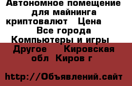 Автономное помещение для майнинга криптовалют › Цена ­ 1 - Все города Компьютеры и игры » Другое   . Кировская обл.,Киров г.